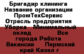 Бригадир клининга › Название организации ­ ПромТехСервис › Отрасль предприятия ­ Уборка › Минимальный оклад ­ 30 000 - Все города Работа » Вакансии   . Пермский край,Кизел г.